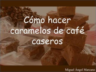 Cómo hacer
caramelos de café
caseros
Miguel Ángel Marcano
 