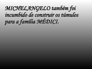MICHELANGELO também foi incumbido de construir os túmulos para a família MÉDICI. 