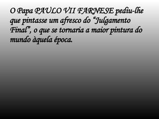 O Papa PAULO VII FARNESE pediu-lhe que pintasse um afresco do “Julgamento Final”, o que se tornaria a maior pintura do mundo àquela época. 