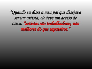 “ Quando eu disse a meu pai que desejava ser um artista, ele teve um acesso de raiva:  “artistas são trabalhadores, não melhores do que sapateiros.” 