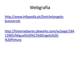 Webgrafia
http://www.infopedia.pt/$michelangelo-
buonarroti
http://historiadaarte.pbworks.com/w/page/184
13905/Miguel%20%C3%82ngelo%20-
%20Pintura
 