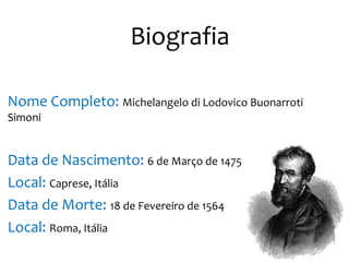 Nome Completo: Michelangelo di Lodovico Buonarroti
Simoni
Data de Nascimento: 6 de Março de 1475
Local: Caprese, Itália
Data de Morte: 18 de Fevereiro de 1564
Local: Roma, Itália
Biografia
 