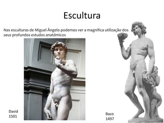 Escultura
Nas esculturas de Miguel Ângelo podemos ver a magnífica utilização dos
seus profundos estudos anatómicos
David
1501
Baco
1497
 