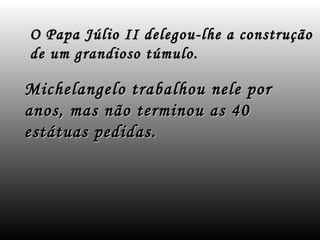 O Papa Júlio II delegou-lhe a construção
de um grandioso túmulo.

Michelangelo trabalhou nele por
anos, mas não terminou as 40
estátuas pedidas.
 
