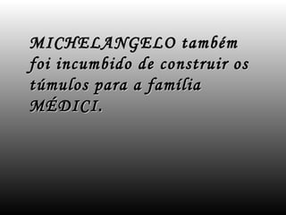 MICHELANGELO também
foi incumbido de construir os
túmulos para a família
MÉDICI.
 