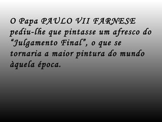 O Papa PAULO VII FARNESE
pediu-lhe que pintasse um afresco do
“Julgamento Final”, o que se
tornaria a maior pintura do mundo
àquela época.
 