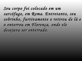 Seu corpo foi colocado em um
sarcófago, em Roma. Entretanto, seu
sobrinho, furtivamente o retirou de lá e
o enterrou em Florença, onde ele
desejava ser enterrado.
 