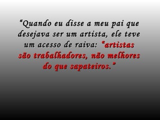 “ Quando eu disse a meu pai que
desejava ser um artista, ele teve
  um acesso de raiva: “artistas
são trabalhadores, não melhores
       do que sapateiros.”
 