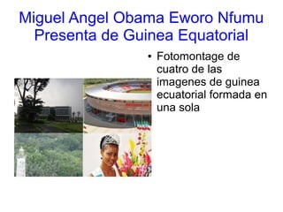 Miguel Angel Obama Eworo Nfumu
Presenta de Guinea Equatorial
● Fotomontage de
cuatro de las
imagenes de guinea
ecuatorial formada en
una sola
 