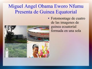 Miguel Angel Obama Eworo Nfumu
Presenta de Guinea Equatorial
● Fotomontage de cuatro
de las imagenes de
guinea ecuatorial
formada en una sola
 