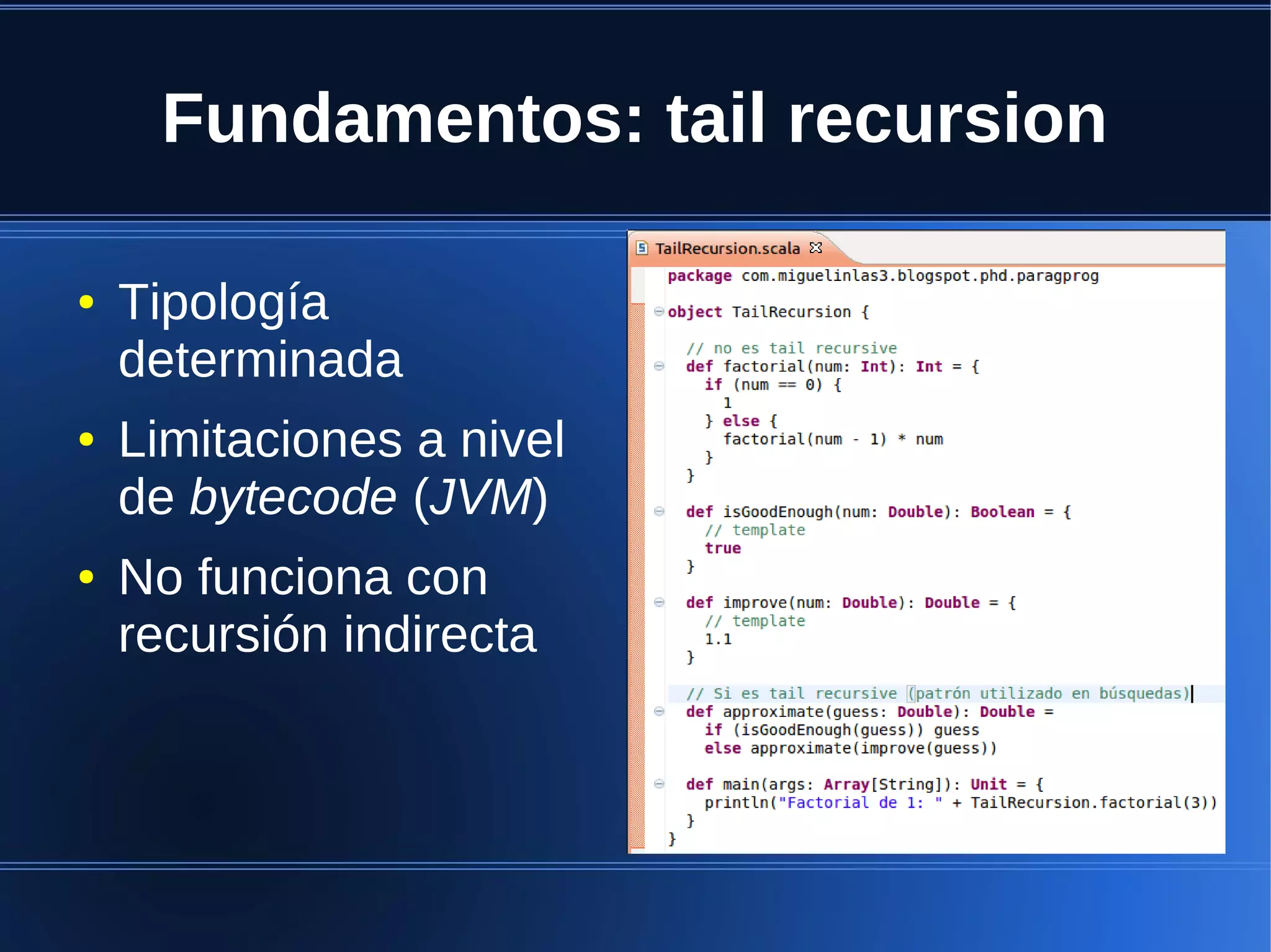 Fundamentos: tail recursion

●   Tipología
    determinada
●   Limitaciones a nivel
    de bytecode (JVM)
●   No funciona con
    recursión indirecta
 