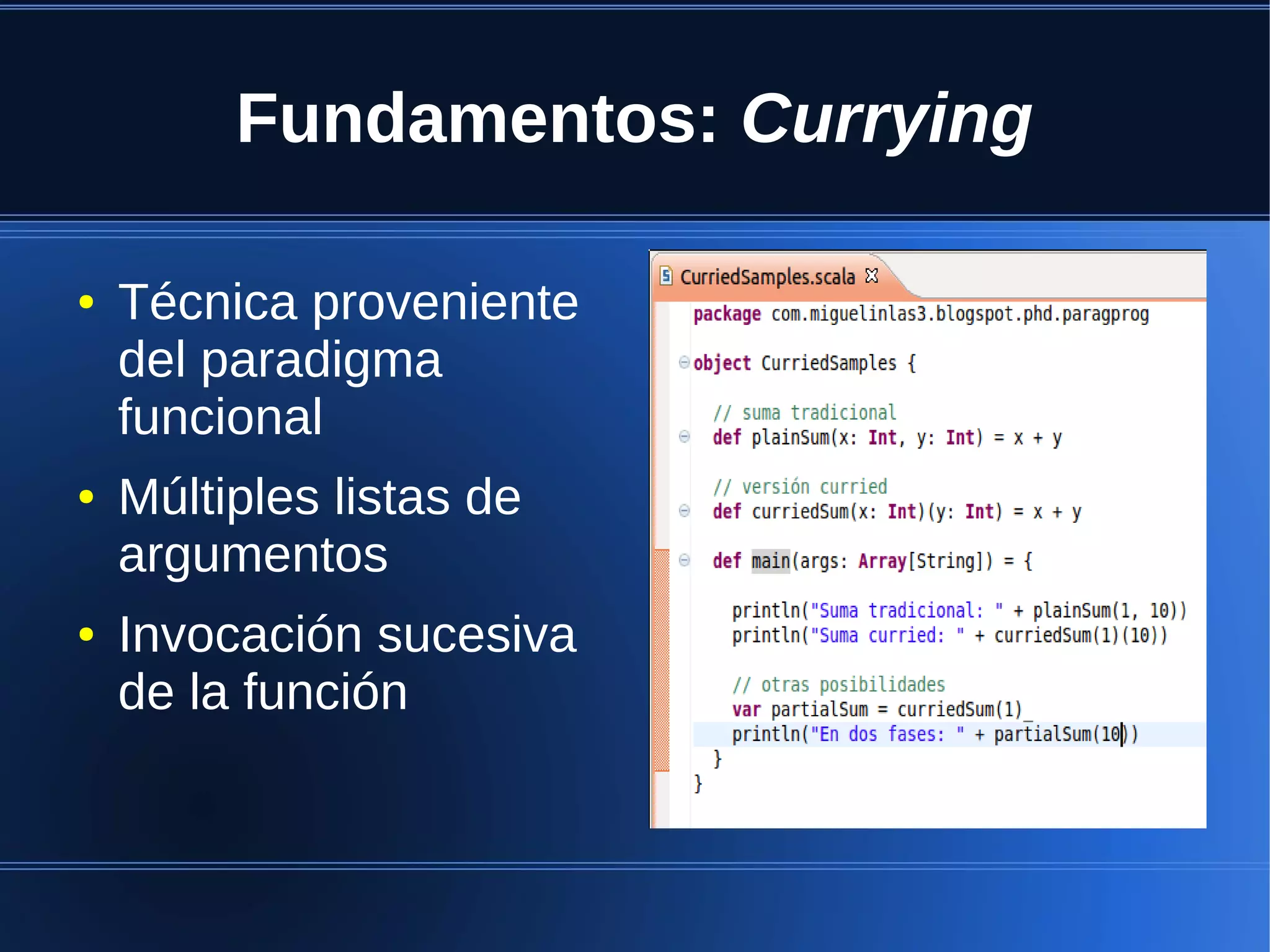 Fundamentos: Currying

●   Técnica proveniente
    del paradigma
    funcional
●   Múltiples listas de
    argumentos
●   Invocación sucesiva
    de la función
 