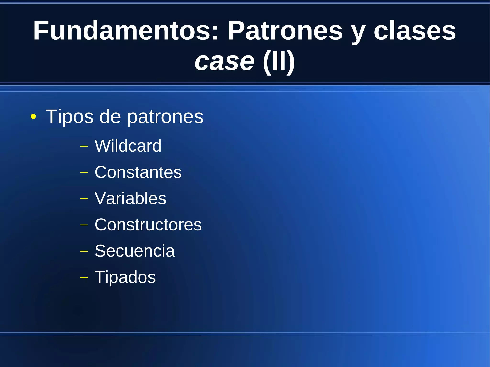 Fundamentos: Patrones y clases
          case (II)
●   Tipos de patrones
       –   Wildcard
       –   Constantes
       –   Variables
       –   Constructores
       –   Secuencia
       –   Tipados
 
