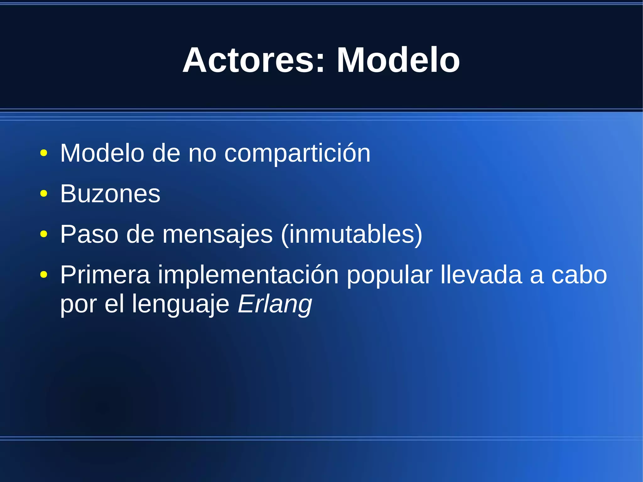 Actores: Modelo

●   Modelo de no compartición
●   Buzones
●   Paso de mensajes (inmutables)
●   Primera implementación popular llevada a cabo
    por el lenguaje Erlang
 