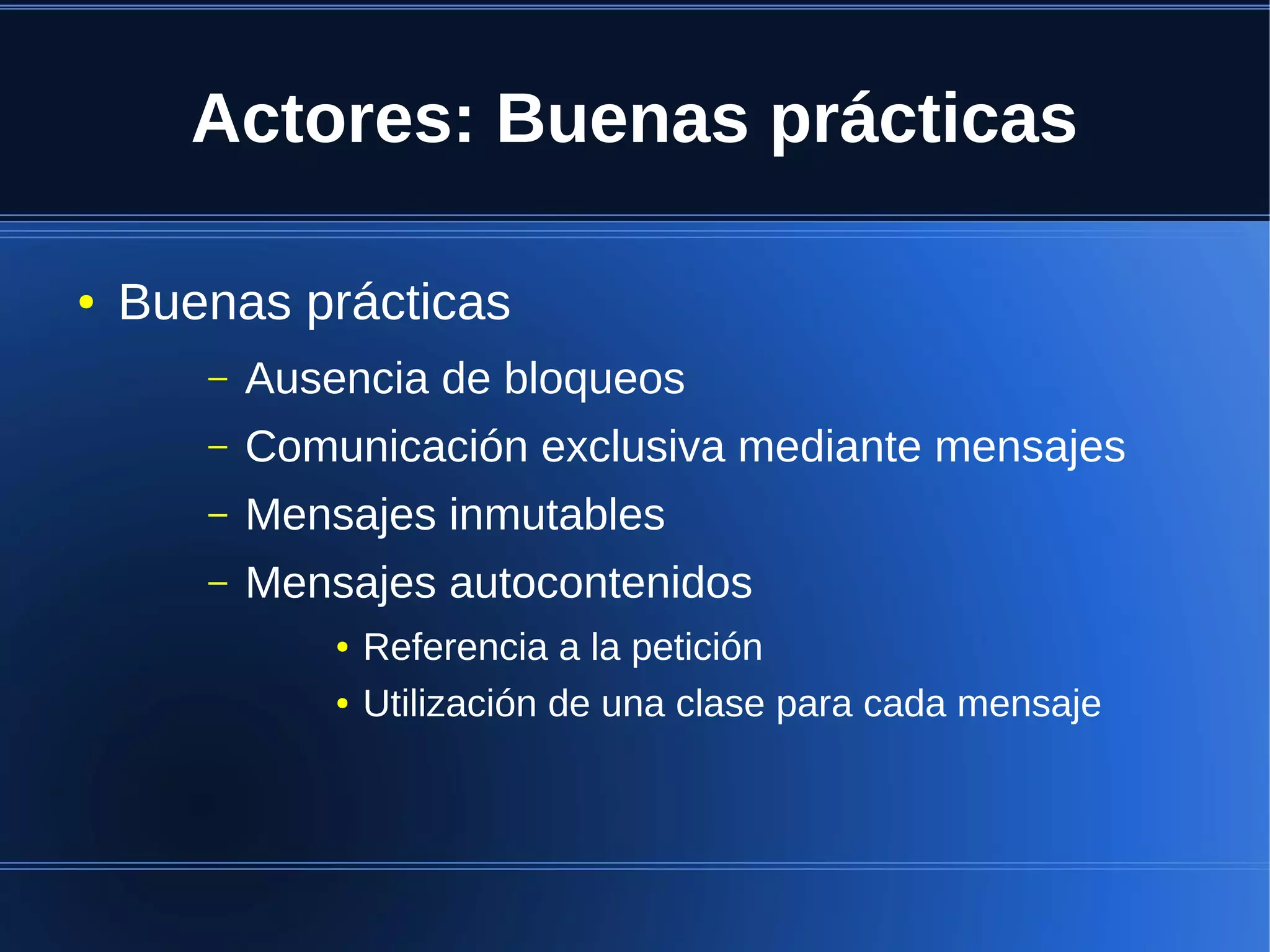 Actores: Buenas prácticas

●   Buenas prácticas
       –   Ausencia de bloqueos
       –   Comunicación exclusiva mediante mensajes
       –   Mensajes inmutables
       –   Mensajes autocontenidos
               ●   Referencia a la petición
               ●   Utilización de una clase para cada mensaje
 