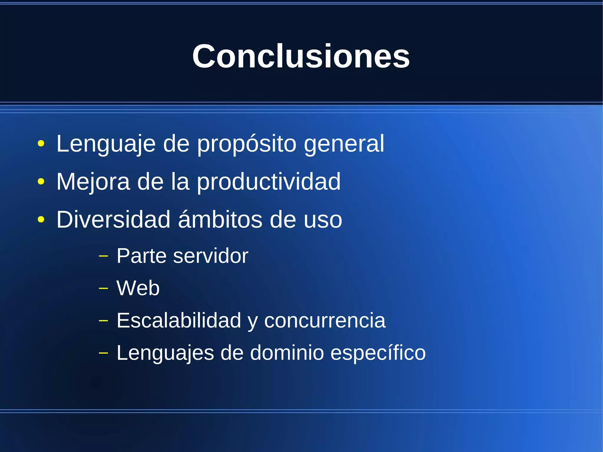 Conclusiones

●   Lenguaje de propósito general
●   Mejora de la productividad
●   Diversidad ámbitos de uso
       –   Parte servidor
       –   Web
       –   Escalabilidad y concurrencia
       –   Lenguajes de dominio específico
 