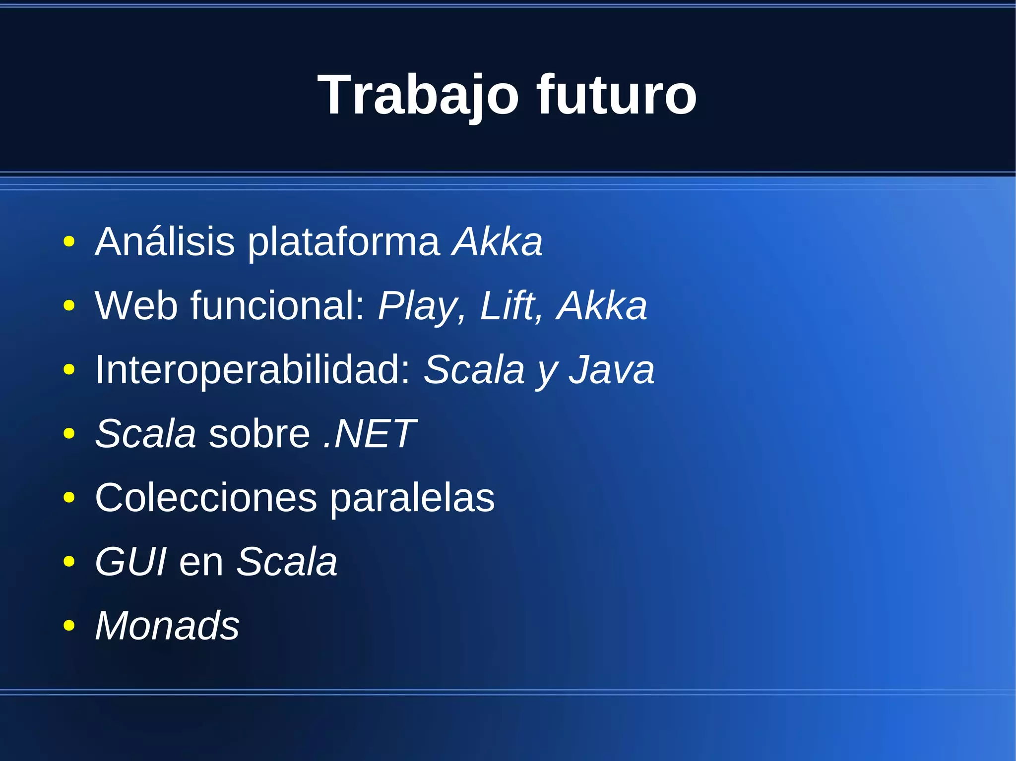 Trabajo futuro

●   Análisis plataforma Akka
●   Web funcional: Play, Lift, Akka
●   Interoperabilidad: Scala y Java
●   Scala sobre .NET
●   Colecciones paralelas
●   GUI en Scala
●   Monads
 