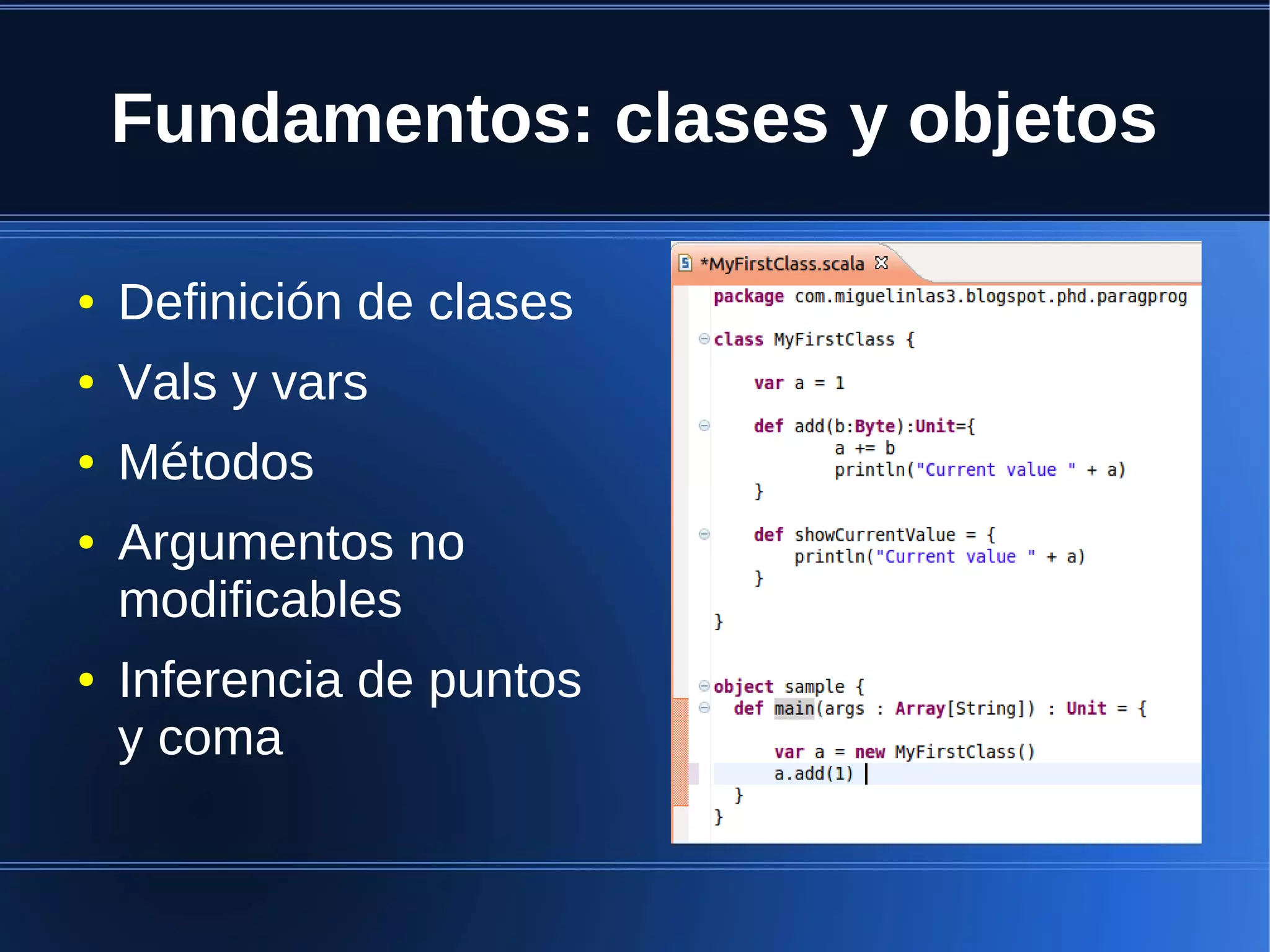 Fundamentos: clases y objetos

●   Definición de clases
●   Vals y vars
●   Métodos
●   Argumentos no
    modificables
●   Inferencia de puntos
    y coma
 
