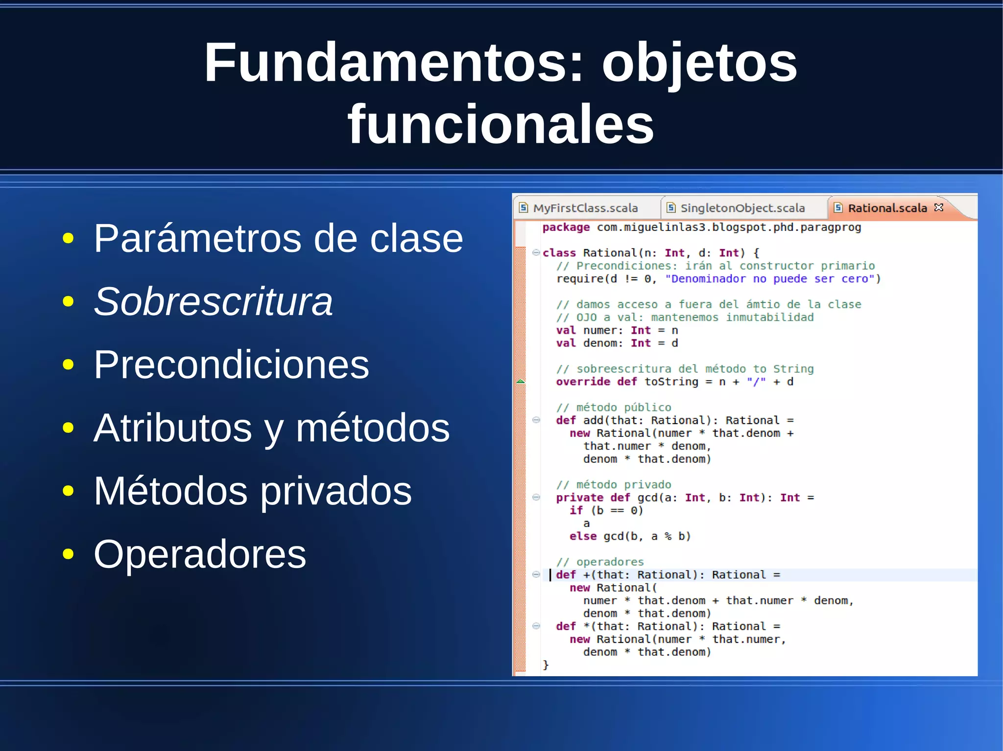 Fundamentos: objetos
             funcionales
●   Parámetros de clase
●   Sobrescritura
●   Precondiciones
●   Atributos y métodos
●   Métodos privados
●   Operadores
 