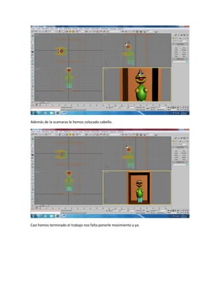 Además de la scamaras le hemos colocado cabello.




Casi hemos terminado el trabajo nos falta ponerle movimiento y ya.
 