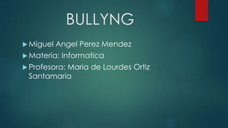BULLYNG
 Miguel Angel Perez Mendez
 Materia: Informatica
 Profesora: Maria de Lourdes Ortiz
Santamaria
 