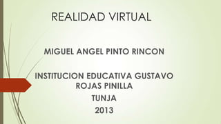 REALIDAD VIRTUAL
MIGUEL ANGEL PINTO RINCON
INSTITUCION EDUCATIVA GUSTAVO
ROJAS PINILLA
TUNJA
2013

 