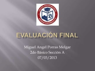 Miguel Angel Porras Melgar
   2do Básico Sección A
       07/03/2013
 