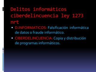 Delitos informáticos
ciberdelincuencia ley 1273
nrt
D.INFORMATICOS: Falsificación informática
de datos o fraude informático.
CIBERDELINCUENCIA: Copia y distribución
de programas informáticos.