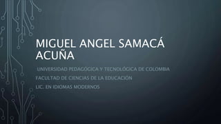 MIGUEL ANGEL SAMACÁ
ACUÑA
UNIVERSIDAD PEDAGÓGICA Y TECNOLÓGICA DE COLOMBIA
FACULTAD DE CIENCIAS DE LA EDUCACIÓN
LIC. EN IDIOMAS MODERNOS
 