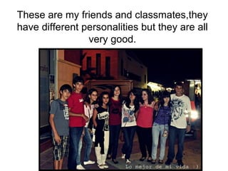 These are my friends and classmates,they have different personalities but they are all very good. 