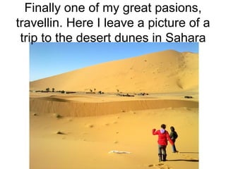 Finally one of my great pasions, travellin. Here I leave a picture of a trip to the desert dunes in Sahara 