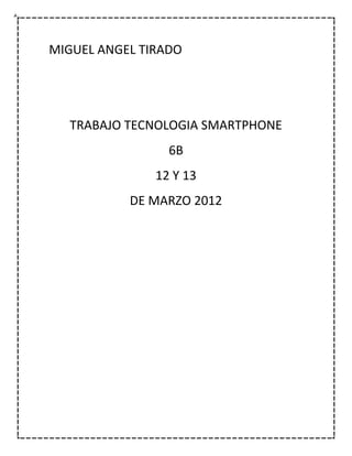 MIGUEL ANGEL TIRADO




  TRABAJO TECNOLOGIA SMARTPHONE
                 6B
               12 Y 13
           DE MARZO 2012
 