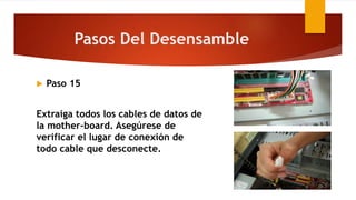  Paso 15
Extraiga todos los cables de datos de
la mother-board. Asegúrese de
verificar el lugar de conexión de
todo cable que desconecte.
Pasos Del Desensamble
 
