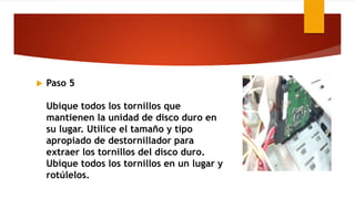  Paso 5
Ubique todos los tornillos que
mantienen la unidad de disco duro en
su lugar. Utilice el tamaño y tipo
apropiado de destornillador para
extraer los tornillos del disco duro.
Ubique todos los tornillos en un lugar y
rotúlelos.
 