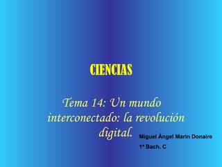 CIENCIAS Tema 14: Un mundo interconectado: la revolución digital. Miguel Ángel Marín Donaire 1º Bach. C 