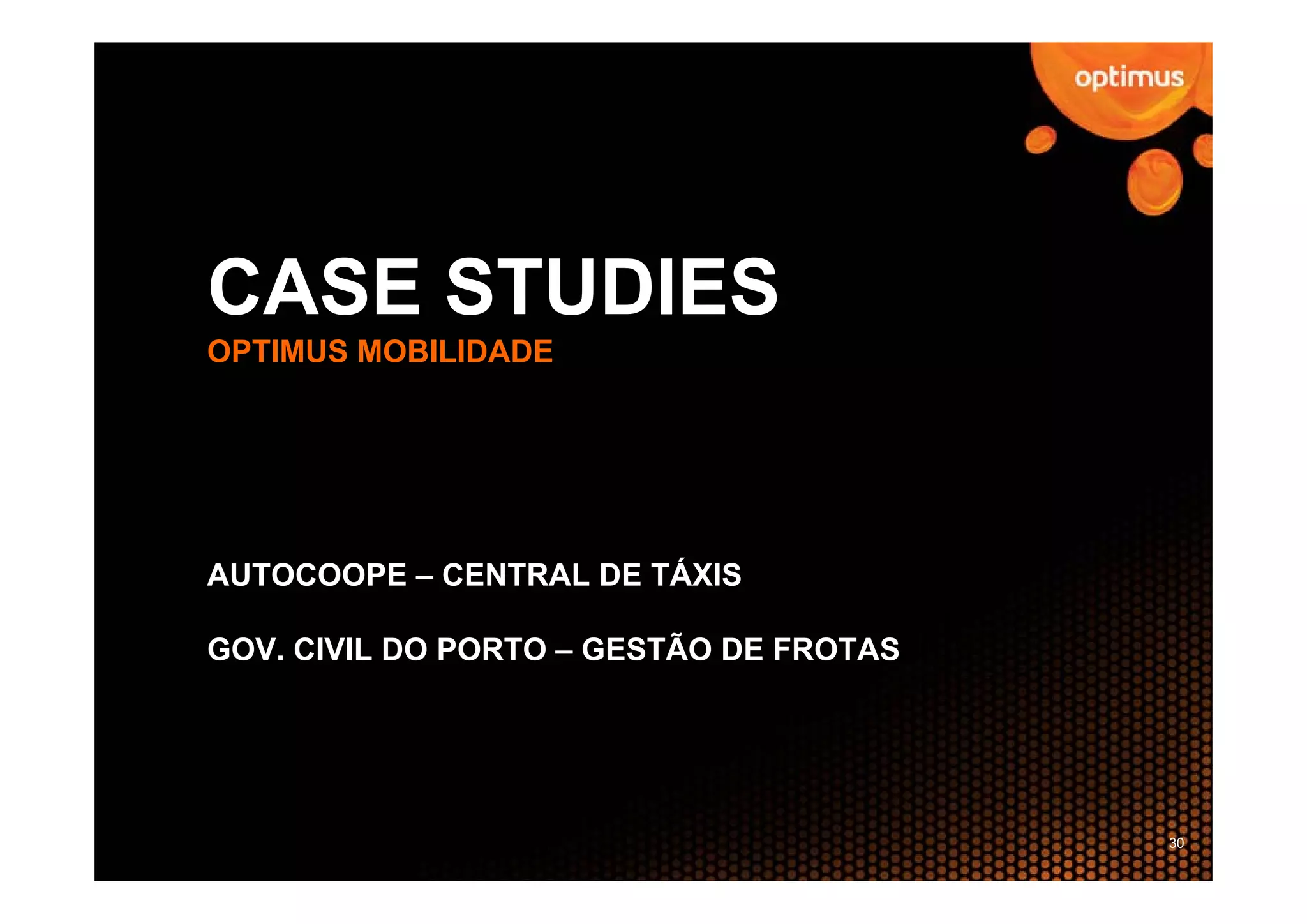 CASE STUDIES
OPTIMUS MOBILIDADE




AUTOCOOPE – CENTRAL DE TÁXIS

GOV. CIVIL DO PORTO – GESTÃO DE FROTAS




                                         30
 