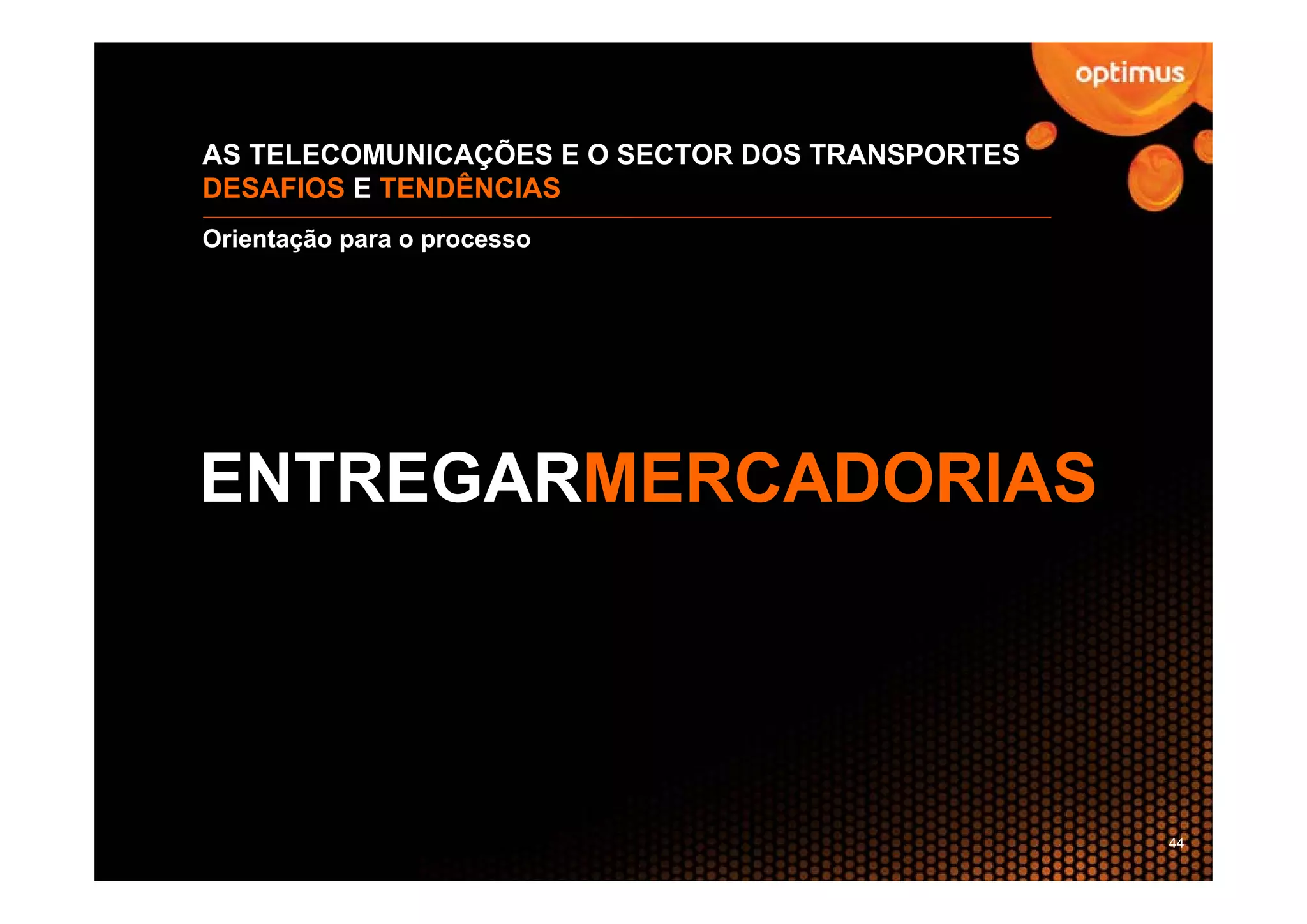 AS TELECOMUNICAÇÕES E O SECTOR DOS TRANSPORTES
DESAFIOS E TENDÊNCIAS
Orientação para o processo




ENTREGARMERCADORIAS




                                                 44
 