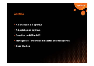 AGENDA



 A Sonaecom e a optimus

 A Logistica na optimus

 Desafios no B2B e B2C

 Inovações e Tendências no sector dos transportes

 Case Studies




                                                    2
 