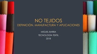 NO TEJIDOS
DEFINICIÓN, MANUFACTURA Y APLICACIONES
MIGUEL BARBA
TECNOLOGÍA TEXTIL
2018
 
