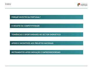 Index

PORQUÊ INVESTIR EM PORTUGAL?

O DESAFIO DA COMPETITIVIDADE

TENDÊNCIAS E OPORTUNIDADES NO SECTOR ENERGÉTICO

APOIOS E INCENTIVOS AOS PROJETOS NACIONAIS

INSTRUMENTOS APOIO INOVAÇÃO E EMPREENDEDORISMO

 