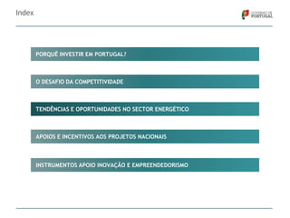 Index

PORQUÊ INVESTIR EM PORTUGAL?

O DESAFIO DA COMPETITIVIDADE

TENDÊNCIAS E OPORTUNIDADES NO SECTOR ENERGÉTICO

APOIOS E INCENTIVOS AOS PROJETOS NACIONAIS

INSTRUMENTOS APOIO INOVAÇÃO E EMPREENDEDORISMO

 