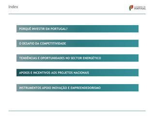 Index

PORQUÊ INVESTIR EM PORTUGAL?

O DESAFIO DA COMPETITIVIDADE

TENDÊNCIAS E OPORTUNIDADES NO SECTOR ENERGÉTICO

APOIOS E INCENTIVOS AOS PROJETOS NACIONAIS

INSTRUMENTOS APOIO INOVAÇÃO E EMPREENDEDORISMO

 