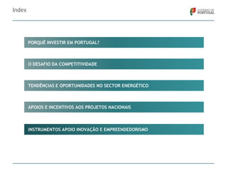 Index

PORQUÊ INVESTIR EM PORTUGAL?

O DESAFIO DA COMPETITIVIDADE

TENDÊNCIAS E OPORTUNIDADES NO SECTOR ENERGÉTICO

APOIOS E INCENTIVOS AOS PROJETOS NACIONAIS

INSTRUMENTOS APOIO INOVAÇÃO E EMPREENDEDORISMO

 