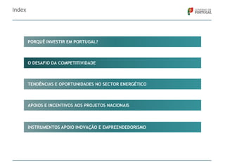 Index

PORQUÊ INVESTIR EM PORTUGAL?

O DESAFIO DA COMPETITIVIDADE

TENDÊNCIAS E OPORTUNIDADES NO SECTOR ENERGÉTICO

APOIOS E INCENTIVOS AOS PROJETOS NACIONAIS

INSTRUMENTOS APOIO INOVAÇÃO E EMPREENDEDORISMO

 