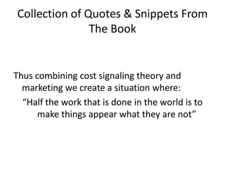 Collection of Quotes & Snippets From The BookThus combining cost signaling theory and marketing we create a situation where:“Half the work that is done in the world is to make things appear what they are not”