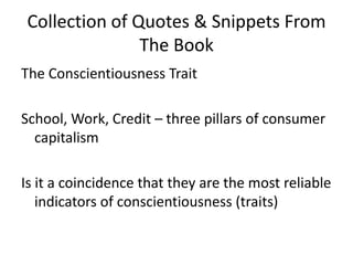 Collection of Quotes & Snippets From The BookThe Conscientiousness TraitSchool, Work, Credit – three pillars of consumer capitalism Is it a coincidence that they are the most reliable indicators of conscientiousness (traits)