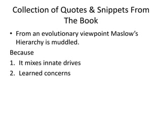 Collection of Quotes & Snippets From The BookFrom an evolutionary viewpoint Maslow’s Hierarchy is muddled.BecauseIt mixes innate drives Learned concerns