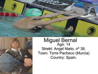   Miguel Bernal . Age: 14 Street: Angel Nieto, nº 38. Town: Torre Pacheco (Murcia) Country: Spain. 