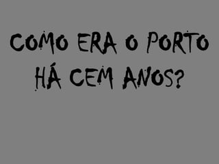 COMO ERA O PORTO
  HÁ CEM ANOS?
 