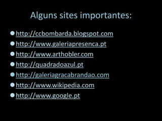 Alguns sites importantes:
http://ccbombarda.blogspot.com
http://www.galeriapresenca.pt
http://www.arthobler.com
http://quadradoazul.pt
http://galeriagracabrandao.com
http://www.wikipedia.com
http://www.google.pt
 